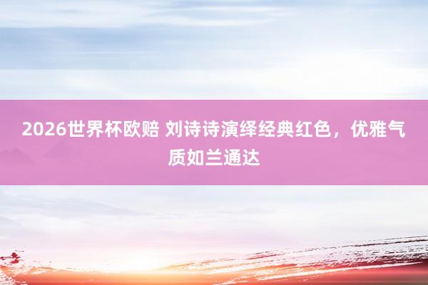 2026世界杯欧赔 刘诗诗演绎经典红色，优雅气质如兰通达