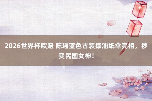 2026世界杯欧赔 陈瑶蓝色古装撑油纸伞亮相，秒变民国女神！