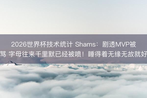 2026世界杯技术统计 Shams：剧透MVP被骂 字母往来千里默已经被喷！睡得着无缘无故就好