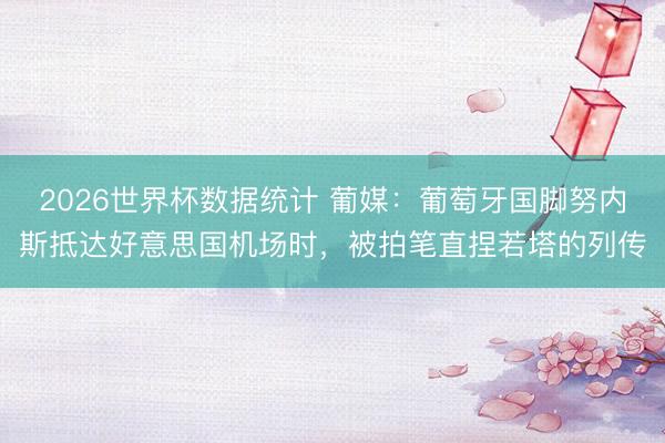 2026世界杯数据统计 葡媒：葡萄牙国脚努内斯抵达好意思国机场时，被拍笔直捏若塔的列传