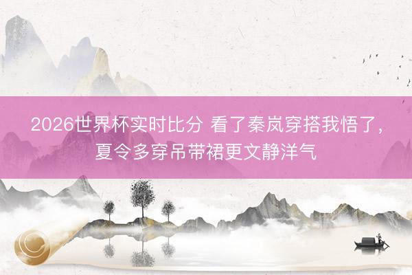2026世界杯实时比分 看了秦岚穿搭我悟了，夏令多穿吊带裙更文静洋气