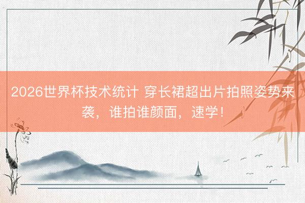 2026世界杯技术统计 穿长裙超出片拍照姿势来袭，谁拍谁颜面，速学！