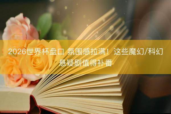 2026世界杯盘口 氛围感拉满！这些魔幻/科幻悬疑剧值得补番