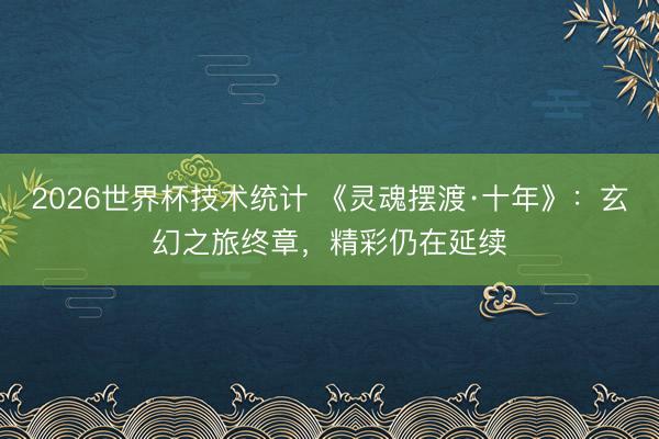 2026世界杯技术统计 《灵魂摆渡·十年》：玄幻之旅终章，精彩仍在延续