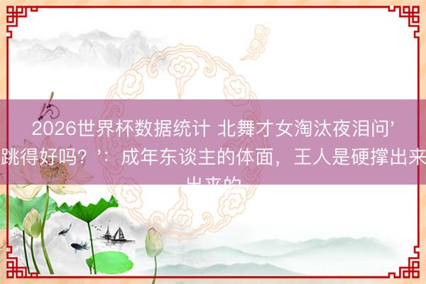2026世界杯数据统计 北舞才女淘汰夜泪问'我跳得好吗？'：成年东谈主的体面，王人是硬撑出来的
