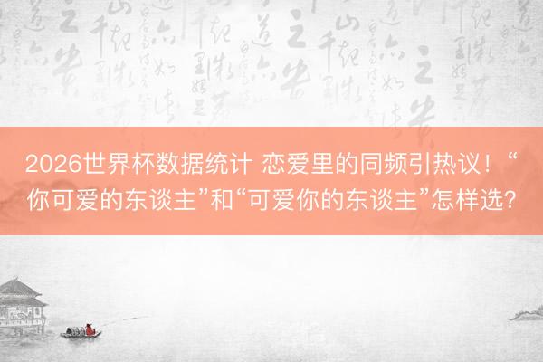 2026世界杯数据统计 恋爱里的同频引热议！“你可爱的东谈主”和“可爱你的东谈主”怎样选？