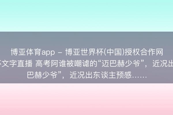 博亚体育app - 博亚世界杯(中国)授权合作网站，2026世界杯文字直播 高考阿谁被嘲谑的“迈巴赫少爷”，近况出东谈主预感……