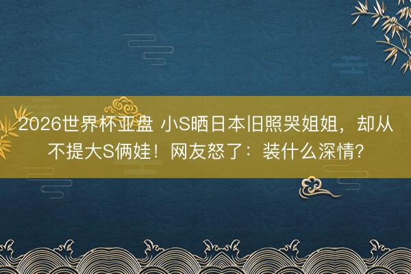 2026世界杯亚盘 小S晒日本旧照哭姐姐，却从不提大S俩娃！网友怒了：装什么深情？