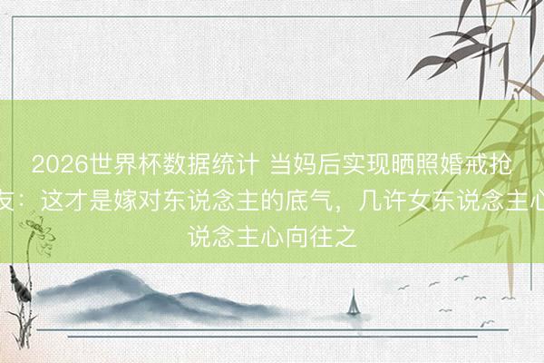 2026世界杯数据统计 当妈后实现晒照婚戒抢镜！网友：这才是嫁对东说念主的底气，几许女东说念主心向往之
