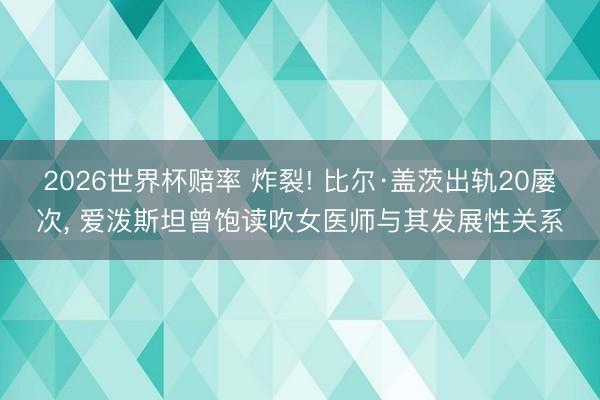 2026世界杯赔率 炸裂! 比尔·盖茨出轨20屡次， 爱泼斯坦曾饱读吹女医师与其发展性关系