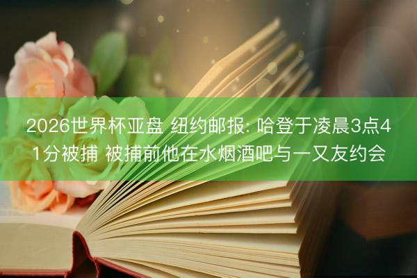 2026世界杯亚盘 纽约邮报: 哈登于凌晨3点41分被捕 被捕前他在水烟酒吧与一又友约会