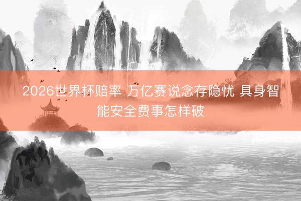 2026世界杯赔率 万亿赛说念存隐忧 具身智能安全费事怎样破