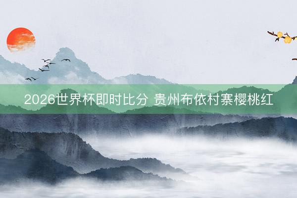 2026世界杯即时比分 贵州布依村寨樱桃红