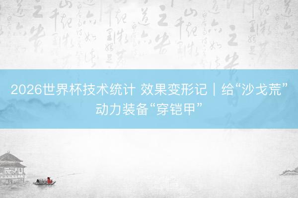 2026世界杯技术统计 效果变形记｜给“沙戈荒”动力装备“穿铠甲”