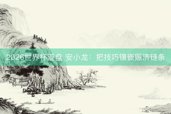2026世界杯亚盘 安小龙：把技巧镶嵌赈济链条