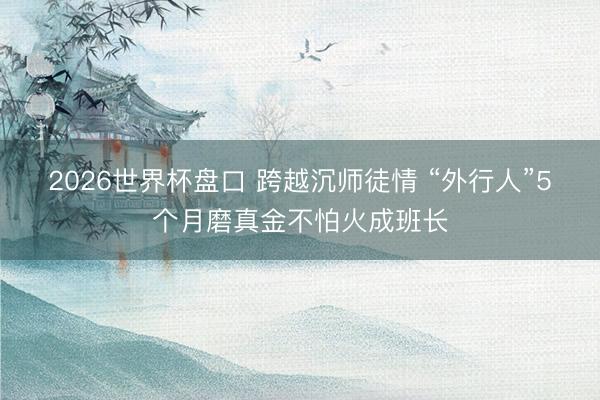 2026世界杯盘口 跨越沉师徒情 “外行人”5个月磨真金不怕火成班长