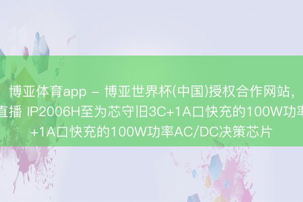 博亚体育app - 博亚世界杯(中国)授权合作网站，2026世界杯文字直播 IP2006H至为芯守旧3C+1A口快充的100W功率AC/DC决策芯片