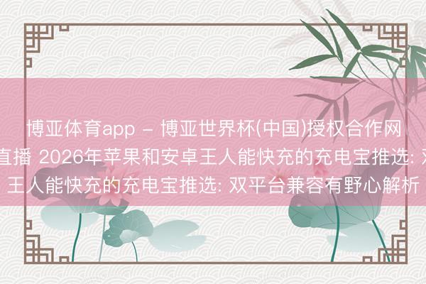 博亚体育app - 博亚世界杯(中国)授权合作网站，2026世界杯文字直播 2026年苹果和安卓王人能快充的充电宝推选: 双平台兼容有野心解析