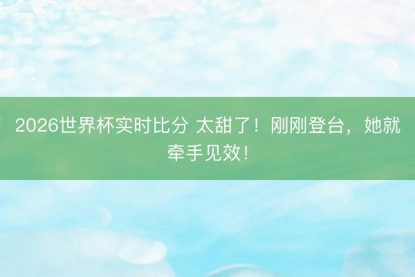 2026世界杯实时比分 太甜了！刚刚登台，她就牵手见效！