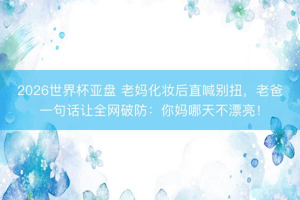 2026世界杯亚盘 老妈化妆后直喊别扭，老爸一句话让全网破防：你妈哪天不漂亮！