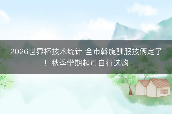 2026世界杯技术统计 全市斡旋驯服技俩定了！秋季学期起可自行选购