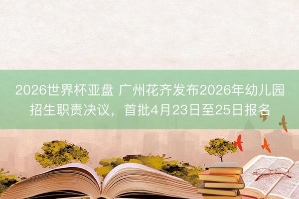 2026世界杯亚盘 广州花齐发布2026年幼儿园招生职责决议，首批4月23日至25日报名