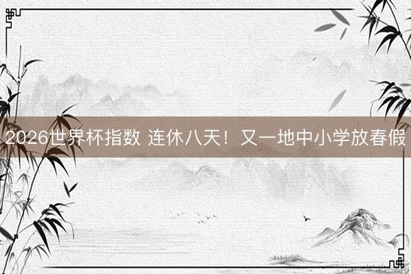 2026世界杯指数 连休八天！又一地中小学放春假