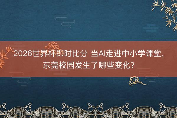 2026世界杯即时比分 当AI走进中小学课堂，东莞校园发生了哪些变化？