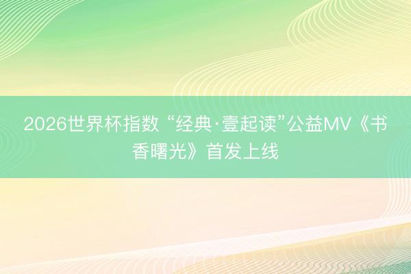 2026世界杯指数 “经典·壹起读”公益MV《书香曙光》首发上线