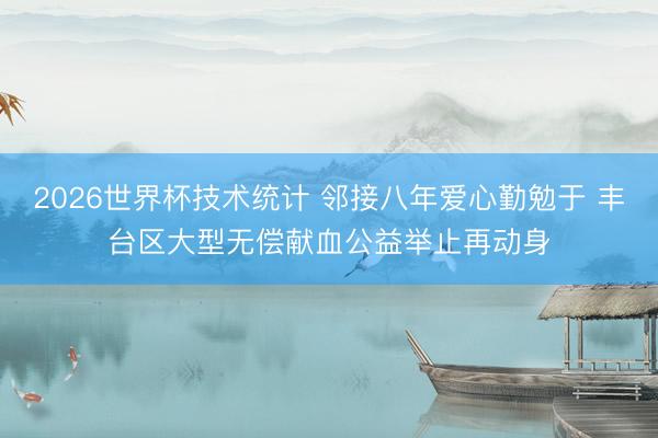 2026世界杯技术统计 邻接八年爱心勤勉于 丰台区大型无偿献血公益举止再动身