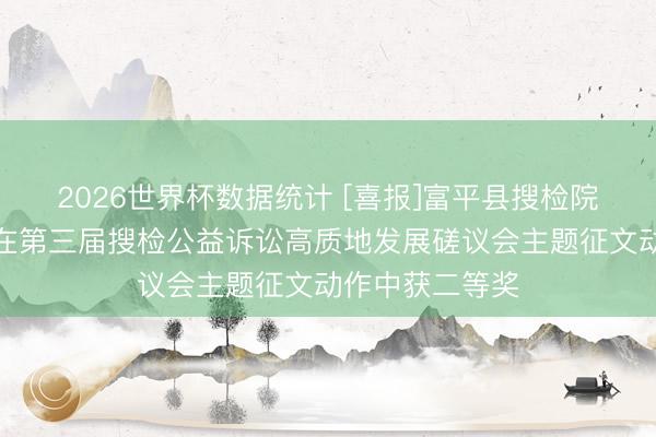 2026世界杯数据统计 [喜报]富平县搜检院一篇调研论文在第三届搜检公益诉讼高质地发展磋议会主题征文动作中获二等奖
