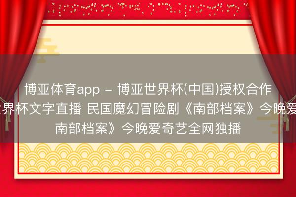 博亚体育app - 博亚世界杯(中国)授权合作网站，2026世界杯文字直播 民国魔幻冒险剧《南部档案》今晚爱奇艺全网独播