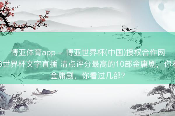 博亚体育app - 博亚世界杯(中国)授权合作网站，2026世界杯文字直播 清点评分最高的10部金庸剧，你看过几部？