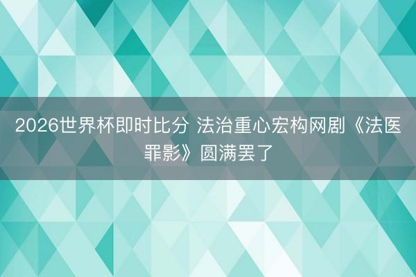 2026世界杯即时比分 法治重心宏构网剧《法医罪影》圆满罢了