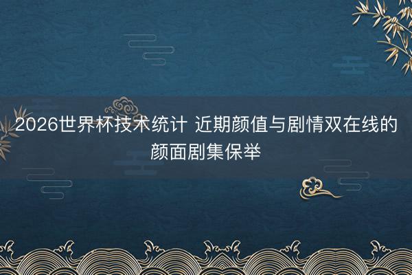 2026世界杯技术统计 近期颜值与剧情双在线的颜面剧集保举