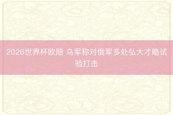 2026世界杯欧赔 乌军称对俄军多处弘大才略试验打击