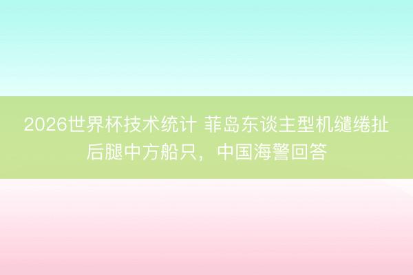 2026世界杯技术统计 菲岛东谈主型机缱绻扯后腿中方船只，中国海警回答