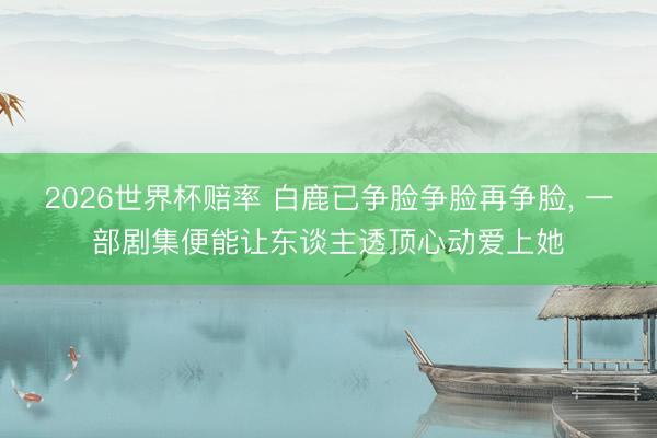 2026世界杯赔率 白鹿已争脸争脸再争脸， 一部剧集便能让东谈主透顶心动爱上她