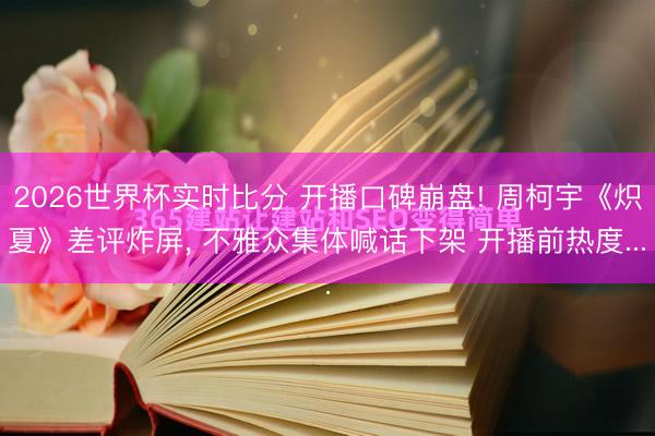 2026世界杯实时比分 开播口碑崩盘! 周柯宇《炽夏》差评炸屏， 不雅众集体喊话下架 开播前热度...