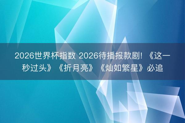 2026世界杯指数 2026待播报款剧! 《这一秒过头》《折月亮》《灿如繁星》必追