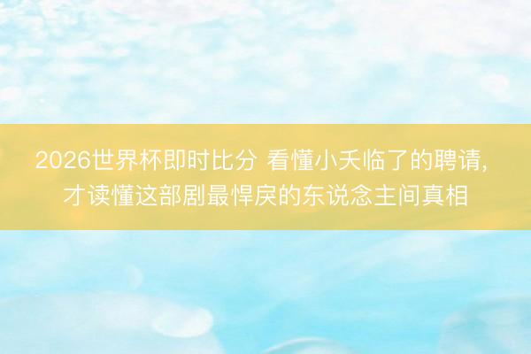2026世界杯即时比分 看懂小夭临了的聘请， 才读懂这部剧最悍戾的东说念主间真相
