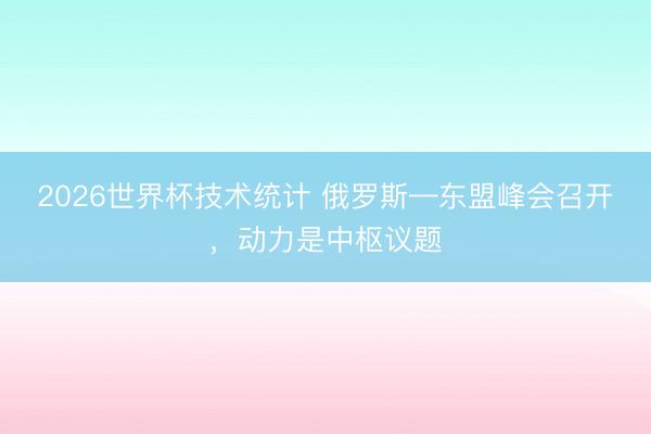 2026世界杯技术统计 俄罗斯—东盟峰会召开,动力是中枢议题