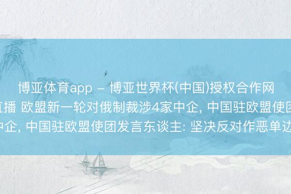 博亚体育app - 博亚世界杯(中国)授权合作网站，2026世界杯文字直播 欧盟新一轮对俄制裁涉4家中企， 中国驻欧盟使团发言东谈主: 坚决反对作恶单边制裁