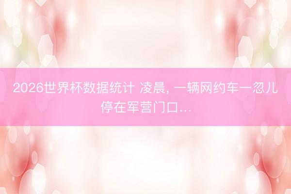 2026世界杯数据统计 凌晨， 一辆网约车一忽儿停在军营门口…