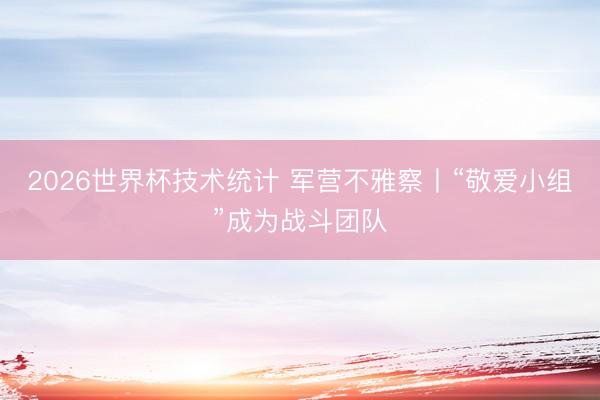 2026世界杯技术统计 军营不雅察丨“敬爱小组”成为战斗团队