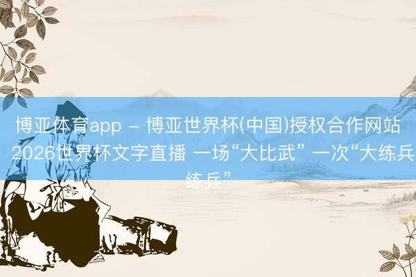博亚体育app - 博亚世界杯(中国)授权合作网站，2026世界杯文字直播 一场“大比武” 一次“大练兵”