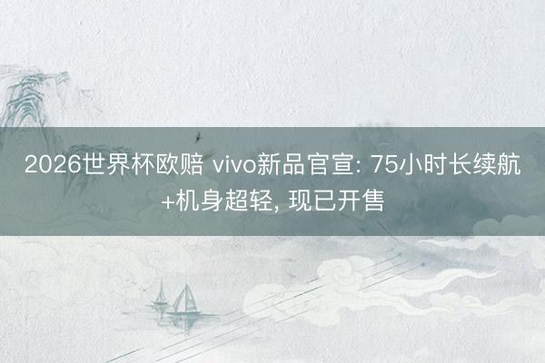 2026世界杯欧赔 vivo新品官宣: 75小时长续航+机身超轻， 现已开售