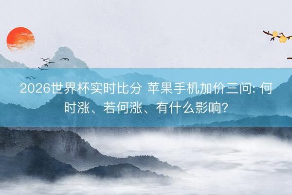 2026世界杯实时比分 苹果手机加价三问: 何时涨、若何涨、有什么影响?