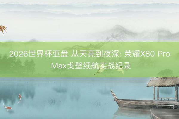 2026世界杯亚盘 从天亮到夜深: 荣耀X80 Pro Max戈壁续航实战纪录