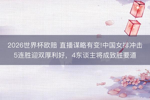 2026世界杯欧赔 直播谋略有变!中国女排冲击5连胜迎双厚利好，4东谈主将成致胜要道